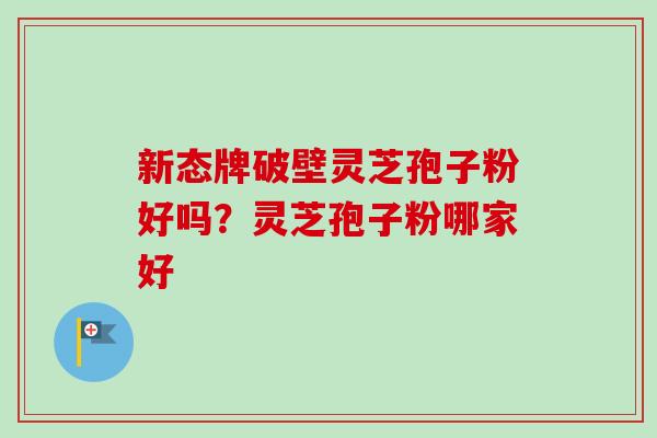 新态牌破壁灵芝孢子粉好吗?灵芝孢子粉哪家好-第1张图片-卓越灵芝孢子粉 新态牌破壁灵芝孢子粉好吗?灵芝孢子粉哪家好-第1张图片-卓越灵芝孢子粉
