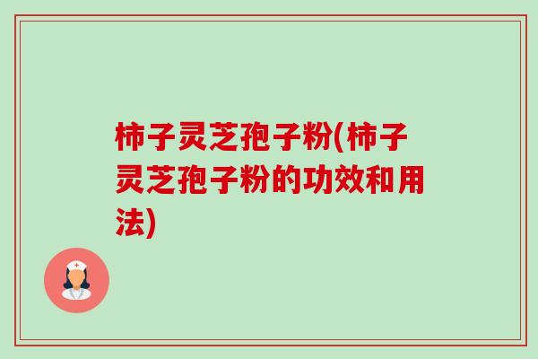 柿子灵芝孢子粉(柿子灵芝孢子粉的功效和用法)-第1张图片-卓越灵芝孢子粉 柿子灵芝孢子粉(柿子灵芝孢子粉的功效和用法)-第1张图片-卓越灵芝孢子粉