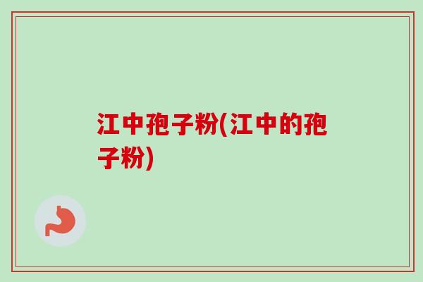 江中孢子粉(江中的孢子粉)-第1张图片-卓越灵芝孢子粉 江中孢子粉(江中的孢子粉)-第1张图片-卓越灵芝孢子粉