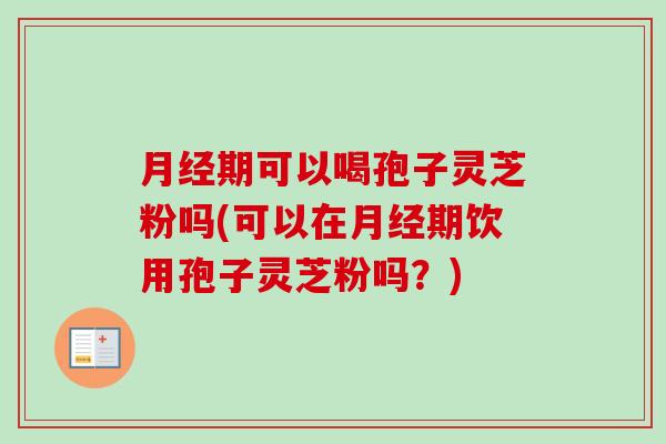 月经期可以喝孢子灵芝粉吗(可以在月经期饮用孢子灵芝粉吗？)-第1张图片-卓越灵芝孢子粉