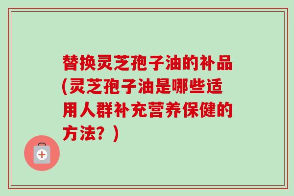 替换灵芝孢子油的补品(灵芝孢子油是哪些适用人群补充营养保健的方法?)-第1张图片-卓越灵芝孢子粉 替换灵芝孢子油的补品(灵芝孢子油是哪些适用人群补充营养保健的方法?)-第1张图片-卓越灵芝孢子粉