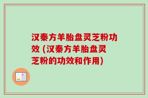 汉秦方羊胎盘灵芝粉功效 (汉秦方羊胎盘灵芝粉的功效和作用)-第1张图片-卓越灵芝孢子粉 汉秦方羊胎盘灵芝粉功效 (汉秦方羊胎盘灵芝粉的功效和作用)-第1张图片-卓越灵芝孢子粉