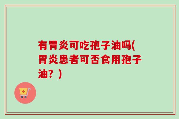 有胃炎可吃孢子油吗(胃炎患者可否食用孢子油？)-第1张图片-卓越灵芝孢子粉