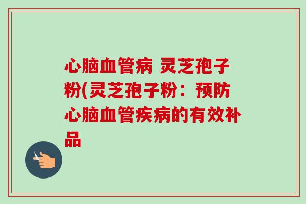 心脑血管病 灵芝孢子粉(灵芝孢子粉：预防心脑血管疾病的有效补品-第1张图片-卓越灵芝孢子粉