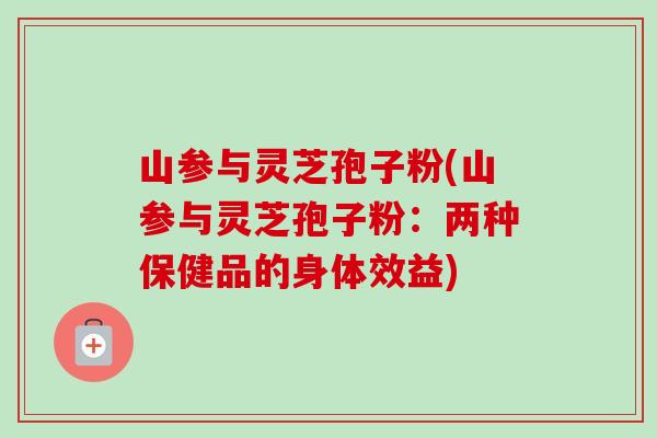山参与灵芝孢子粉(山参与灵芝孢子粉:两种保健品的身体效益)-第1张图片-卓越灵芝孢子粉 山参与灵芝孢子粉(山参与灵芝孢子粉:两种保健品的身体效益)-第1张图片-卓越灵芝孢子粉