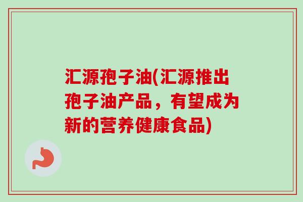 汇源孢子油(汇源推出孢子油产品,有望成为新的营养健康食品)-第1张图片-卓越灵芝孢子粉 汇源孢子油(汇源推出孢子油产品,有望成为新的营养健康食品)-第1张图片-卓越灵芝孢子粉
