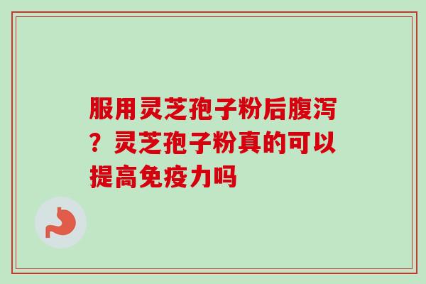 服用灵芝孢子粉后腹泻?灵芝孢子粉真的可以提高免疫力吗-第1张图片-卓越灵芝孢子粉 服用灵芝孢子粉后腹泻?灵芝孢子粉真的可以提高免疫力吗-第1张图片-卓越灵芝孢子粉