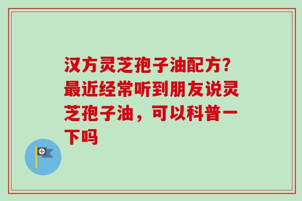 汉方灵芝孢子油配方?最近经常听到朋友说灵芝孢子油,可以科普一下吗-第1张图片-卓越灵芝孢子粉 汉方灵芝孢子油配方?最近经常听到朋友说灵芝孢子油,可以科普一下吗-第1张图片-卓越灵芝孢子粉