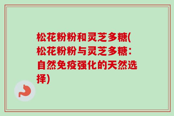 松花粉粉和灵芝多糖(松花粉粉与灵芝多糖:自然免疫强化的天然选择)-第1张图片-卓越灵芝孢子粉 松花粉粉和灵芝多糖(松花粉粉与灵芝多糖:自然免疫强化的天然选择)-第1张图片-卓越灵芝孢子粉