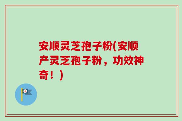 安顺灵芝孢子粉(安顺产灵芝孢子粉,功效神奇!)-第1张图片-卓越灵芝孢子粉 安顺灵芝孢子粉(安顺产灵芝孢子粉,功效神奇!)-第1张图片-卓越灵芝孢子粉