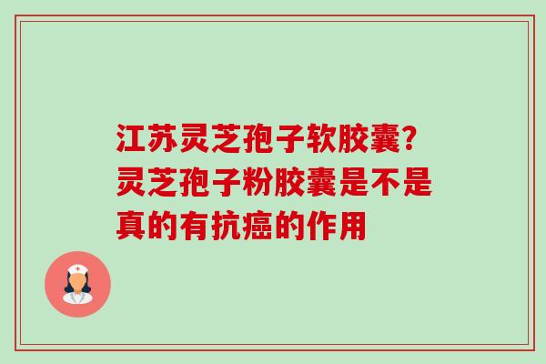江苏灵芝孢子软胶囊?灵芝孢子粉胶囊是不是真的有抗癌的作用-第1张图片-卓越灵芝孢子粉 江苏灵芝孢子软胶囊?灵芝孢子粉胶囊是不是真的有抗癌的作用-第1张图片-卓越灵芝孢子粉