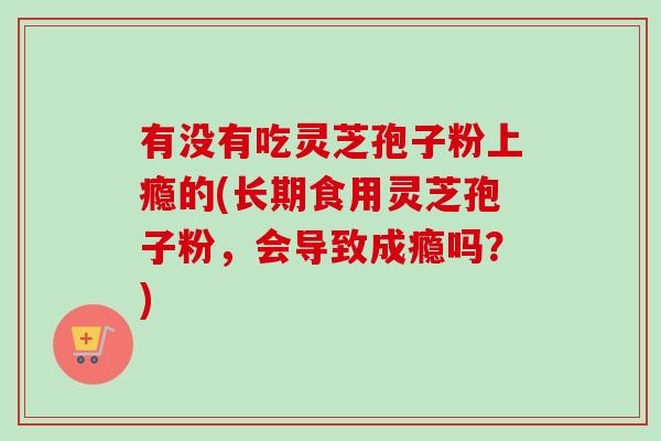 有没有吃灵芝孢子粉上瘾的(长期食用灵芝孢子粉,会导致成瘾吗?)-第1张图片-卓越灵芝孢子粉 有没有吃灵芝孢子粉上瘾的(长期食用灵芝孢子粉,会导致成瘾吗?)-第1张图片-卓越灵芝孢子粉