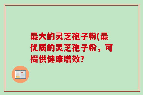 最大的灵芝孢子粉(最优质的灵芝孢子粉，可提供健康增效？-第1张图片-卓越灵芝孢子粉