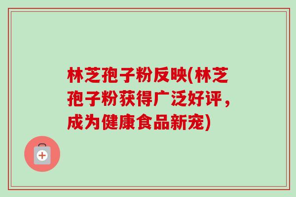 林芝孢子粉反映(林芝孢子粉获得广泛好评,成为健康食品新宠)-第1张图片-卓越灵芝孢子粉 林芝孢子粉反映(林芝孢子粉获得广泛好评,成为健康食品新宠)-第1张图片-卓越灵芝孢子粉