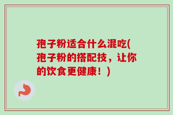 孢子粉适合什么混吃(孢子粉的搭配技,让你的饮食更健康!)-第1张图片-卓越灵芝孢子粉 孢子粉适合什么混吃(孢子粉的搭配技,让你的饮食更健康!)-第1张图片-卓越灵芝孢子粉