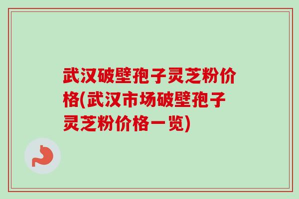 武汉破壁孢子灵芝粉价格(武汉市场破壁孢子灵芝粉价格一览)-第1张图片-卓越灵芝孢子粉 武汉破壁孢子灵芝粉价格(武汉市场破壁孢子灵芝粉价格一览)-第1张图片-卓越灵芝孢子粉