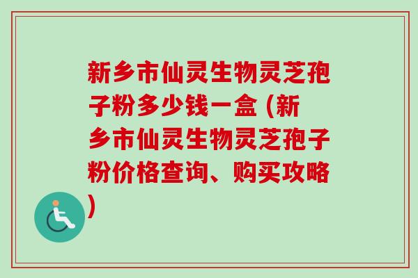 新乡市仙灵生物灵芝孢子粉多少钱一盒 (新乡市仙灵生物灵芝孢子粉价格查询、购买攻略)-第1张图片-卓越灵芝孢子粉 新乡市仙灵生物灵芝孢子粉多少钱一盒 (新乡市仙灵生物灵芝孢子粉价格查询、购买攻略)-第1张图片-卓越灵芝孢子粉