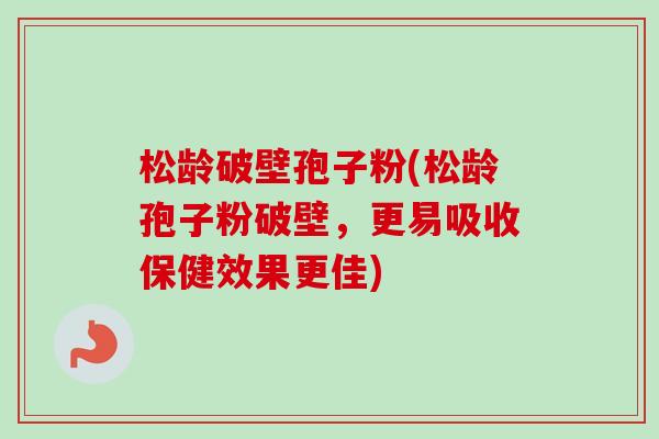 松龄破壁孢子粉(松龄孢子粉破壁,更易吸收保健效果更佳)-第1张图片-卓越灵芝孢子粉 松龄破壁孢子粉(松龄孢子粉破壁,更易吸收保健效果更佳)-第1张图片-卓越灵芝孢子粉