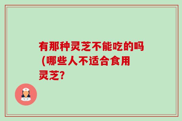 有那种灵芝不能吃的吗 (哪些人不适合食用灵芝?-第1张图片-卓越灵芝孢子粉 有那种灵芝不能吃的吗 (哪些人不适合食用灵芝?-第1张图片-卓越灵芝孢子粉