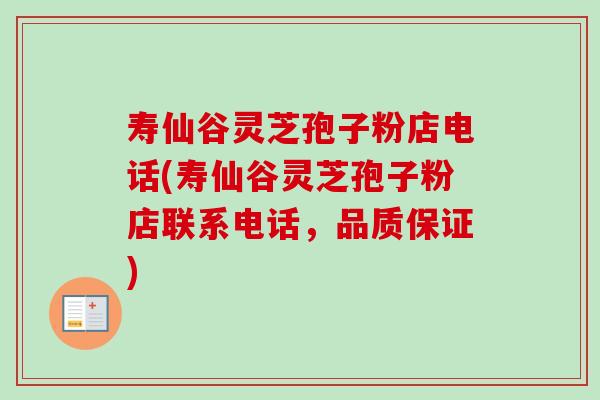 寿仙谷灵芝孢子粉店电话(寿仙谷灵芝孢子粉店联系电话，品质保证)-第1张图片-卓越灵芝孢子粉