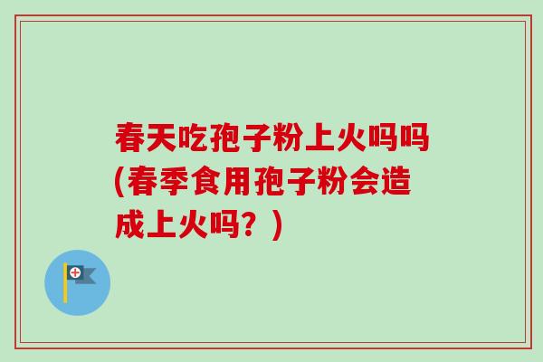 春天吃孢子粉上火吗吗(春季食用孢子粉会造成上火吗?)-第1张图片-卓越灵芝孢子粉 春天吃孢子粉上火吗吗(春季食用孢子粉会造成上火吗?)-第1张图片-卓越灵芝孢子粉