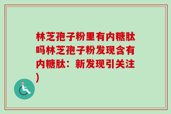林芝孢子粉里有内糖肽吗林芝孢子粉发现含有内糖肽:新发现引关注)-第1张图片-卓越灵芝孢子粉 林芝孢子粉里有内糖肽吗林芝孢子粉发现含有内糖肽:新发现引关注)-第1张图片-卓越灵芝孢子粉