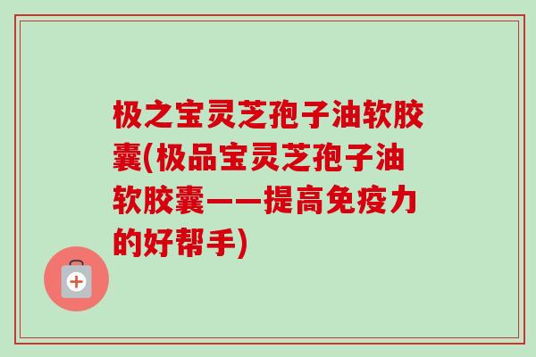 极之宝灵芝孢子油软胶囊(极品宝灵芝孢子油软胶囊——提高免疫力的好帮手)-第1张图片-卓越灵芝孢子粉 极之宝灵芝孢子油软胶囊(极品宝灵芝孢子油软胶囊——提高免疫力的好帮手)-第1张图片-卓越灵芝孢子粉