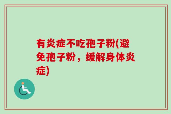 有炎症不吃孢子粉(避免孢子粉,缓解身体炎症)-第1张图片-卓越灵芝孢子粉 有炎症不吃孢子粉(避免孢子粉,缓解身体炎症)-第1张图片-卓越灵芝孢子粉