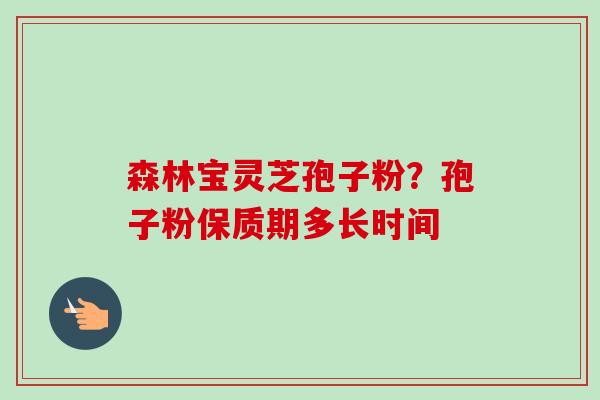 森林宝灵芝孢子粉?孢子粉保质期多长时间-第1张图片-卓越灵芝孢子粉 森林宝灵芝孢子粉?孢子粉保质期多长时间-第1张图片-卓越灵芝孢子粉