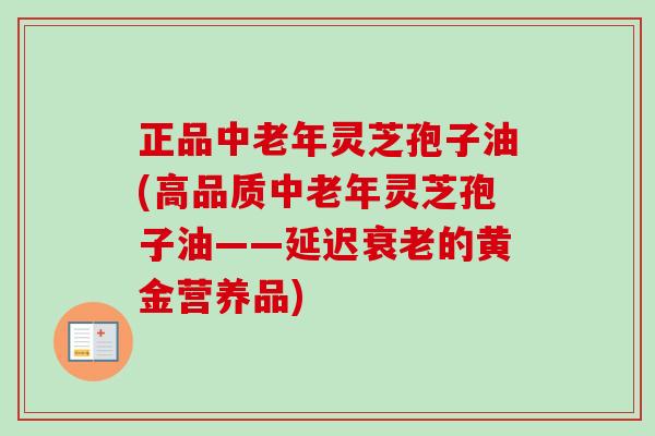 正品中老年灵芝孢子油(高品质中老年灵芝孢子油——延迟衰老的黄金营养品)-第1张图片-卓越灵芝孢子粉
