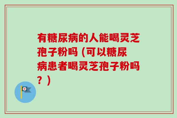 有糖尿病的人能喝灵芝孢子粉吗 (可以糖尿病患者喝灵芝孢子粉吗?)-第1张图片-卓越灵芝孢子粉 有糖尿病的人能喝灵芝孢子粉吗 (可以糖尿病患者喝灵芝孢子粉吗?)-第1张图片-卓越灵芝孢子粉