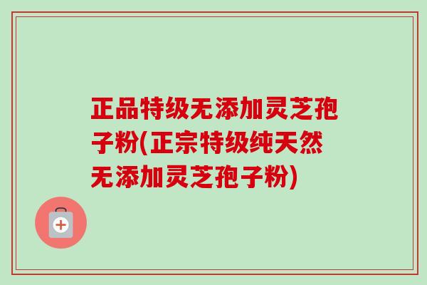 正品特级无添加灵芝孢子粉(正宗特级纯天然无添加灵芝孢子粉)-第1张图片-卓越灵芝孢子粉 正品特级无添加灵芝孢子粉(正宗特级纯天然无添加灵芝孢子粉)-第1张图片-卓越灵芝孢子粉