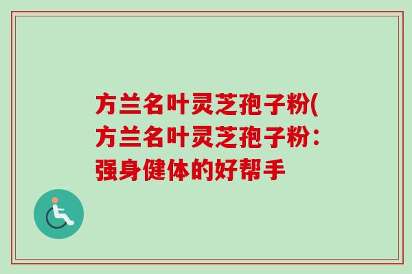 方兰名叶灵芝孢子粉(方兰名叶灵芝孢子粉:强身健体的好帮手-第1张图片-卓越灵芝孢子粉 方兰名叶灵芝孢子粉(方兰名叶灵芝孢子粉:强身健体的好帮手-第1张图片-卓越灵芝孢子粉