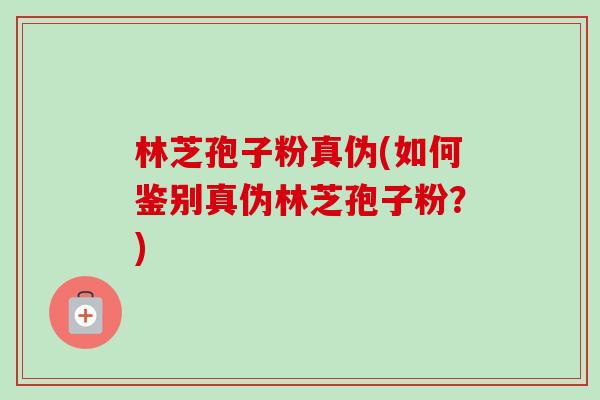 林芝孢子粉真伪(如何鉴别真伪林芝孢子粉?)-第1张图片-卓越灵芝孢子粉 林芝孢子粉真伪(如何鉴别真伪林芝孢子粉?)-第1张图片-卓越灵芝孢子粉