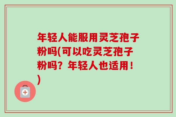 年轻人能服用灵芝孢子粉吗(可以吃灵芝孢子粉吗?年轻人也适用!)-第1张图片-卓越灵芝孢子粉 年轻人能服用灵芝孢子粉吗(可以吃灵芝孢子粉吗?年轻人也适用!)-第1张图片-卓越灵芝孢子粉