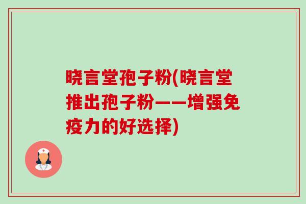 晓言堂孢子粉(晓言堂推出孢子粉——增强免疫力的好选择)-第1张图片-卓越灵芝孢子粉 晓言堂孢子粉(晓言堂推出孢子粉——增强免疫力的好选择)-第1张图片-卓越灵芝孢子粉