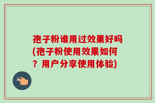 孢子粉谁用过效果好吗(孢子粉使用效果如何?用户分享使用体验)-第1张图片-卓越灵芝孢子粉 孢子粉谁用过效果好吗(孢子粉使用效果如何?用户分享使用体验)-第1张图片-卓越灵芝孢子粉