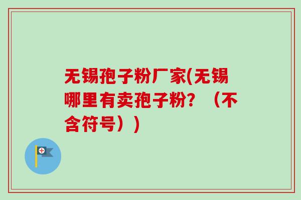 无锡孢子粉厂家(无锡哪里有卖孢子粉？（不含符号）)-第1张图片-卓越灵芝孢子粉
