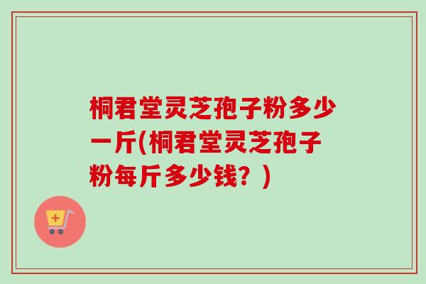 桐君堂灵芝孢子粉多少一斤(桐君堂灵芝孢子粉每斤多少钱?)-第1张图片-卓越灵芝孢子粉 桐君堂灵芝孢子粉多少一斤(桐君堂灵芝孢子粉每斤多少钱?)-第1张图片-卓越灵芝孢子粉