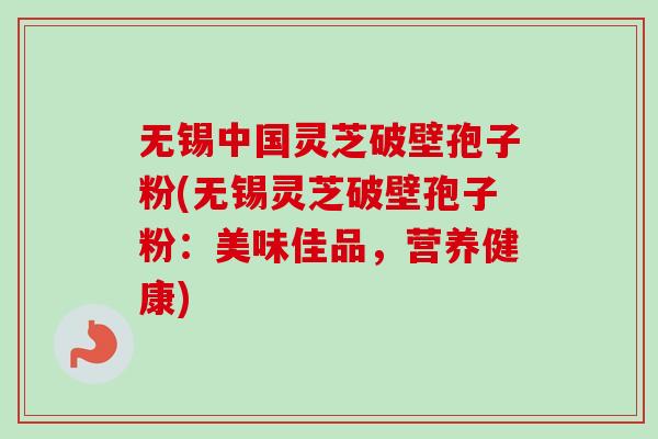 无锡中国灵芝破壁孢子粉(无锡灵芝破壁孢子粉:美味佳品,营养健康)-第1张图片-卓越灵芝孢子粉 无锡中国灵芝破壁孢子粉(无锡灵芝破壁孢子粉:美味佳品,营养健康)-第1张图片-卓越灵芝孢子粉
