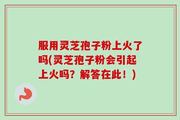 服用灵芝孢子粉上火了吗(灵芝孢子粉会引起上火吗?解答在此!)-第1张图片-卓越灵芝孢子粉 服用灵芝孢子粉上火了吗(灵芝孢子粉会引起上火吗?解答在此!)-第1张图片-卓越灵芝孢子粉