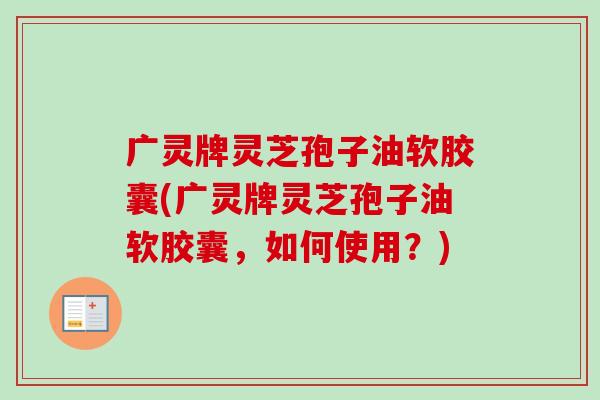 广灵牌灵芝孢子油软胶囊(广灵牌灵芝孢子油软胶囊，如何使用？)-第1张图片-卓越灵芝孢子粉