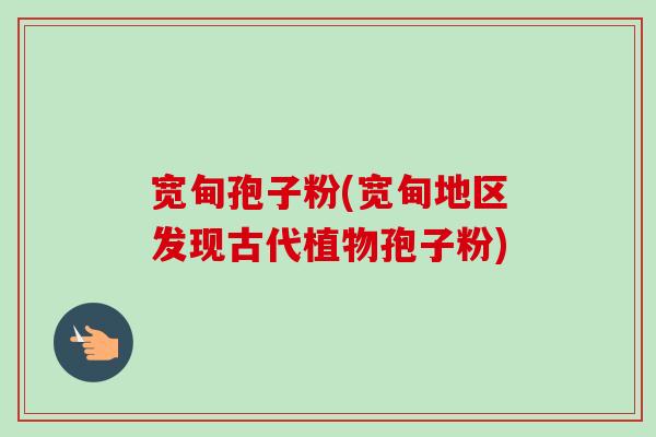 宽甸孢子粉(宽甸地区发现古代植物孢子粉)-第1张图片-卓越灵芝孢子粉 宽甸孢子粉(宽甸地区发现古代植物孢子粉)-第1张图片-卓越灵芝孢子粉