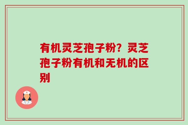 有机灵芝孢子粉？灵芝孢子粉有机和无机的区别-第1张图片-卓越灵芝孢子粉