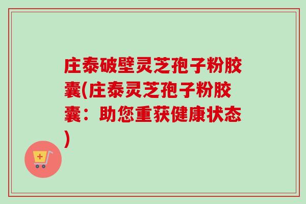 庄泰破壁灵芝孢子粉胶囊(庄泰灵芝孢子粉胶囊:助您重获健康状态)-第1张图片-卓越灵芝孢子粉 庄泰破壁灵芝孢子粉胶囊(庄泰灵芝孢子粉胶囊:助您重获健康状态)-第1张图片-卓越灵芝孢子粉