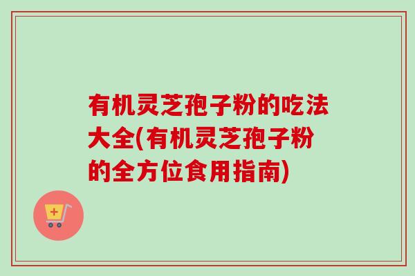 有机灵芝孢子粉的吃法大全(有机灵芝孢子粉的全方位食用指南)-第1张图片-卓越灵芝孢子粉 有机灵芝孢子粉的吃法大全(有机灵芝孢子粉的全方位食用指南)-第1张图片-卓越灵芝孢子粉