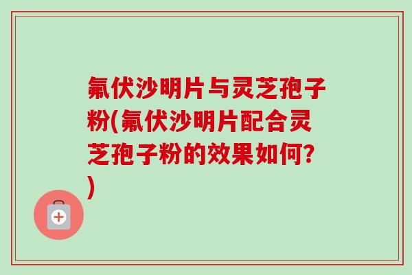 氟伏沙明片与灵芝孢子粉(氟伏沙明片配合灵芝孢子粉的效果如何?)-第1张图片-卓越灵芝孢子粉 氟伏沙明片与灵芝孢子粉(氟伏沙明片配合灵芝孢子粉的效果如何?)-第1张图片-卓越灵芝孢子粉