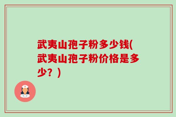 武夷山孢子粉多少钱(武夷山孢子粉价格是多少?)-第1张图片-卓越灵芝孢子粉 武夷山孢子粉多少钱(武夷山孢子粉价格是多少?)-第1张图片-卓越灵芝孢子粉