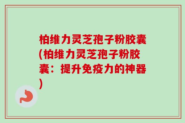 柏维力灵芝孢子粉胶囊(柏维力灵芝孢子粉胶囊：提升免疫力的神器)-第1张图片-卓越灵芝孢子粉