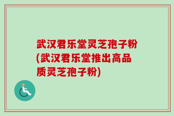 武汉君乐堂灵芝孢子粉(武汉君乐堂推出高品质灵芝孢子粉)-第1张图片-卓越灵芝孢子粉 武汉君乐堂灵芝孢子粉(武汉君乐堂推出高品质灵芝孢子粉)-第1张图片-卓越灵芝孢子粉
